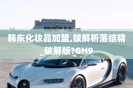 韩东化妆品加盟,版解析落结精_破解版?GH9