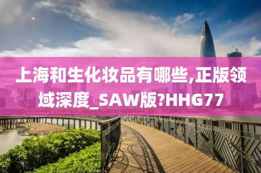 上海和生化妆品有哪些,正版领域深度_SAW版?HHG77