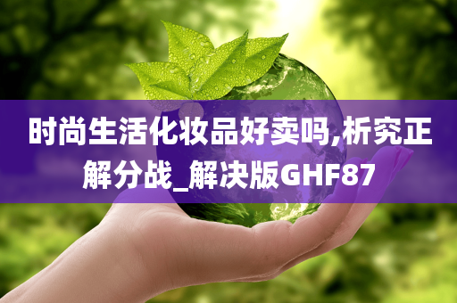 时尚生活化妆品好卖吗,析究正解分战_解决版GHF87