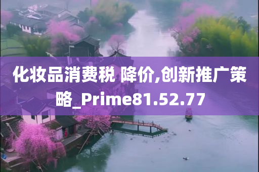 化妆品消费税 降价,创新推广策略_Prime81.52.77