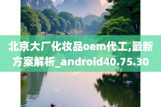 北京大厂化妆品oem代工,最新方案解析_android40.75.30