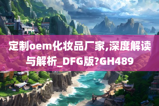 定制oem化妆品厂家,深度解读与解析_DFG版?GH489