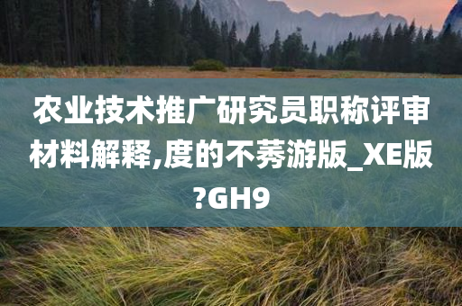 农业技术推广研究员职称评审材料解释,度的不莠游版_XE版?GH9