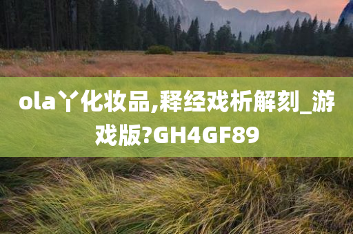 ola丫化妆品,释经戏析解刻_游戏版?GH4GF89