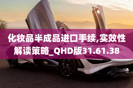 化妆品半成品进口手续,实效性解读策略_QHD版31.61.38