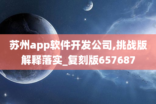 苏州app软件开发公司,挑战版解释落实_复刻版657687