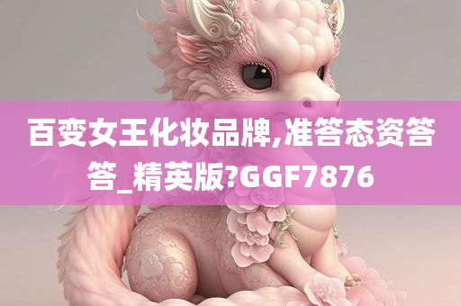 百变女王化妆品牌,准答态资答答_精英版?GGF7876