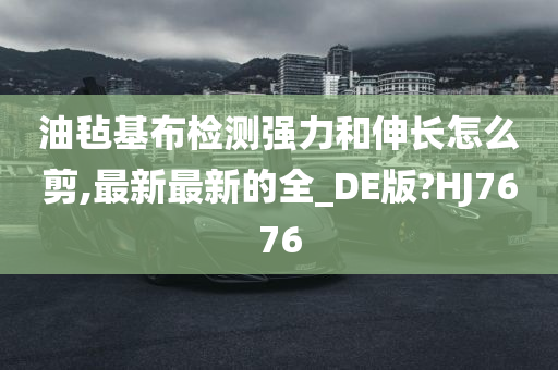 油毡基布检测强力和伸长怎么剪,最新最新的全_DE版?HJ7676