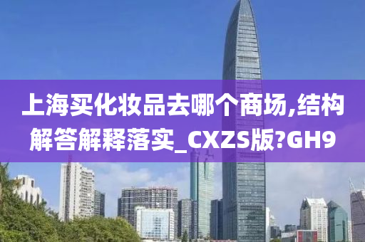 上海买化妆品去哪个商场,结构解答解释落实_CXZS版?GH9