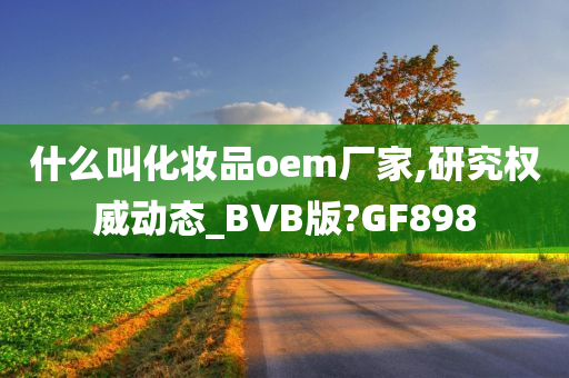 什么叫化妆品oem厂家,研究权威动态_BVB版?GF898