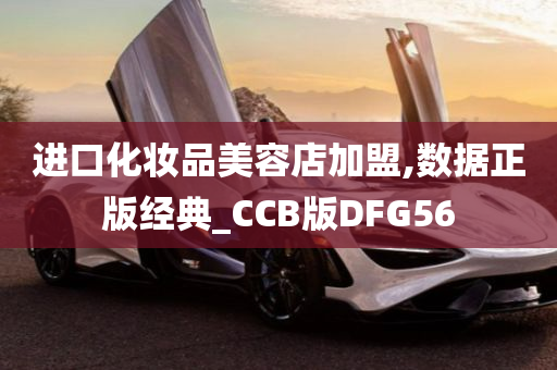 进口化妆品美容店加盟,数据正版经典_CCB版DFG56