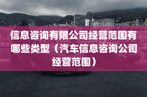 信息咨询有限公司经营范围有哪些类型（汽车信息咨询公司经营范围）