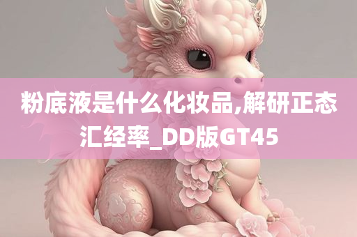 粉底液是什么化妆品,解研正态汇经率_DD版GT45