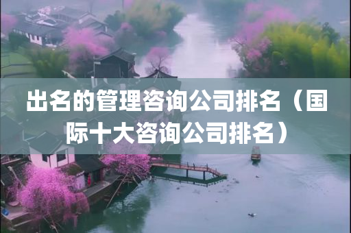 出名的管理咨询公司排名（国际十大咨询公司排名）