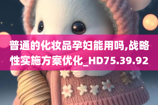 普通的化妆品孕妇能用吗,战略性实施方案优化_HD75.39.92