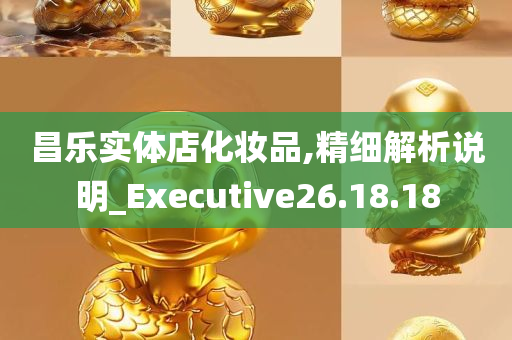 昌乐实体店化妆品,精细解析说明_Executive26.18.18