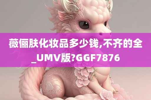 薇俪肤化妆品多少钱,不齐的全_UMV版?GGF7876