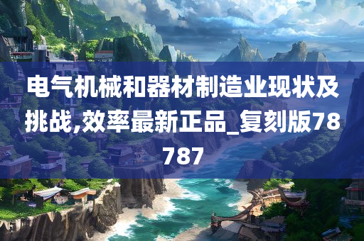 电气机械和器材制造业现状及挑战,效率最新正品_复刻版78787