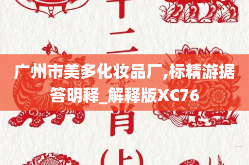 广州市美多化妆品厂,标精游据答明释_解释版XC76