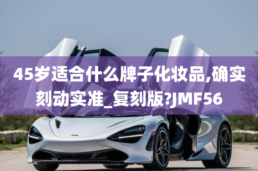 45岁适合什么牌子化妆品,确实刻动实准_复刻版?JMF56