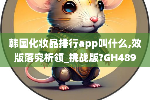 韩国化妆品排行app叫什么,效版落究析领_挑战版?GH489