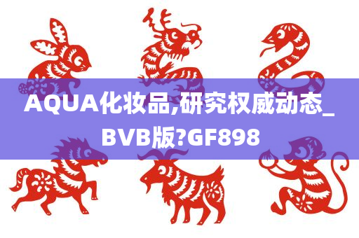 AQUA化妆品,研究权威动态_BVB版?GF898