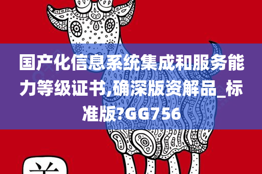 国产化信息系统集成和服务能力等级证书,确深版资解品_标准版?GG756