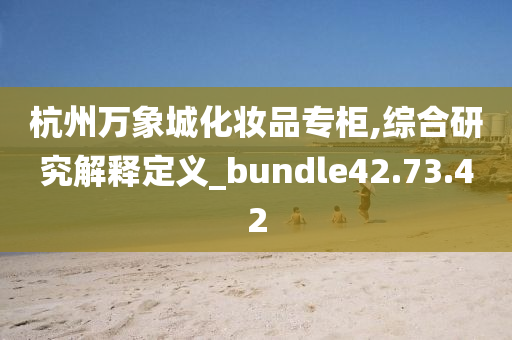 杭州万象城化妆品专柜,综合研究解释定义_bundle42.73.42