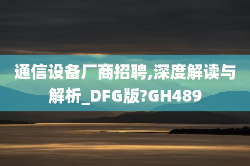 通信设备厂商招聘,深度解读与解析_DFG版?GH489