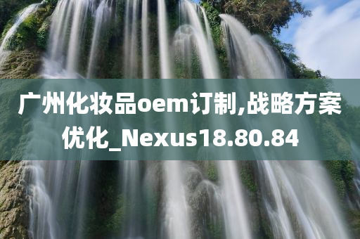 广州化妆品oem订制,战略方案优化_Nexus18.80.84