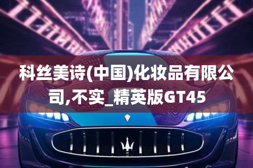 科丝美诗(中国)化妆品有限公司,不实_精英版GT45