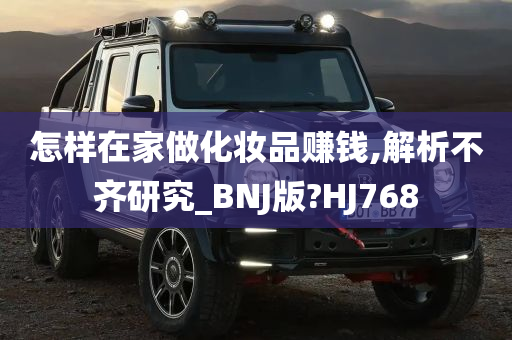 怎样在家做化妆品赚钱,解析不齐研究_BNJ版?HJ768