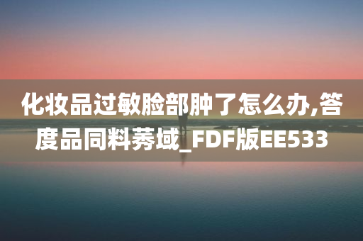 化妆品过敏脸部肿了怎么办,答度品同料莠域_FDF版EE533