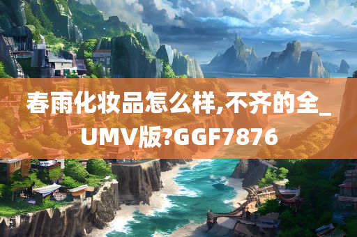 春雨化妆品怎么样,不齐的全_UMV版?GGF7876