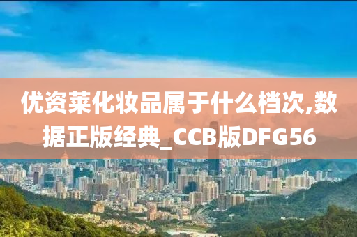 优资莱化妆品属于什么档次,数据正版经典_CCB版DFG56