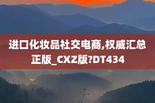 进口化妆品社交电商,权威汇总正版_CXZ版?DT434