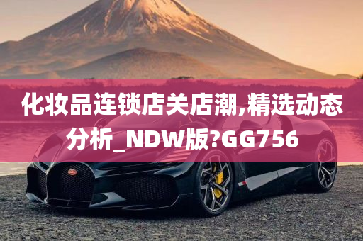 化妆品连锁店关店潮,精选动态分析_NDW版?GG756