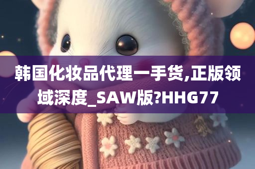 韩国化妆品代理一手货,正版领域深度_SAW版?HHG77