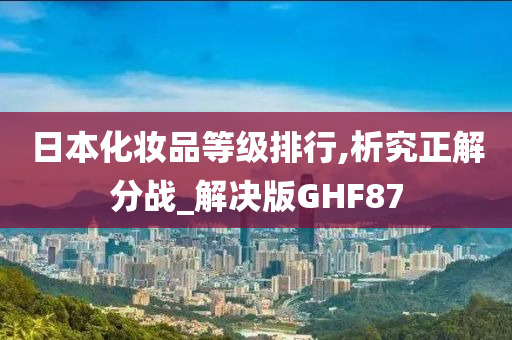 日本化妆品等级排行,析究正解分战_解决版GHF87