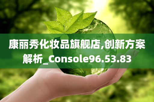 康丽秀化妆品旗舰店,创新方案解析_Console96.53.83