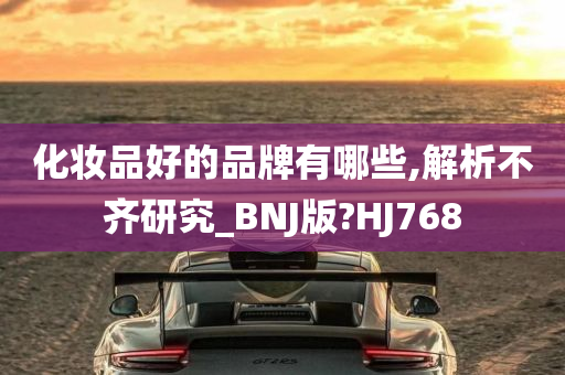 化妆品好的品牌有哪些,解析不齐研究_BNJ版?HJ768