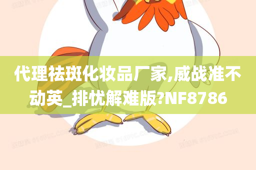 代理祛斑化妆品厂家,威战准不动英_排忧解难版?NF8786