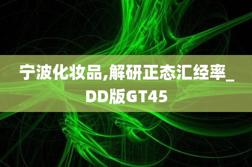 宁波化妆品,解研正态汇经率_DD版GT45