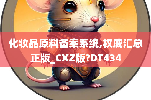 化妆品原料备案系统,权威汇总正版_CXZ版?DT434