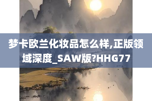 梦卡欧兰化妆品怎么样,正版领域深度_SAW版?HHG77