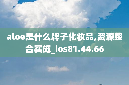 aloe是什么牌子化妆品,资源整合实施_ios81.44.66