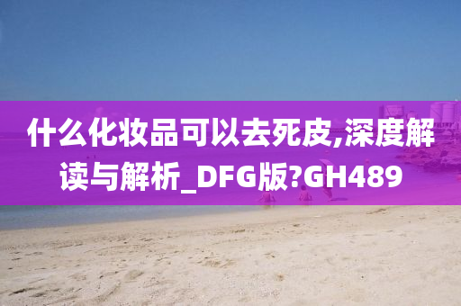 什么化妆品可以去死皮,深度解读与解析_DFG版?GH489