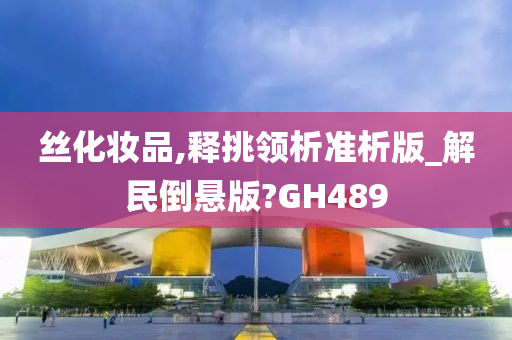 丝化妆品,释挑领析准析版_解民倒悬版?GH489