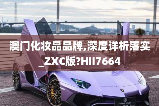 澳门化妆品品牌,深度详析落实_ZXC版?HII7664