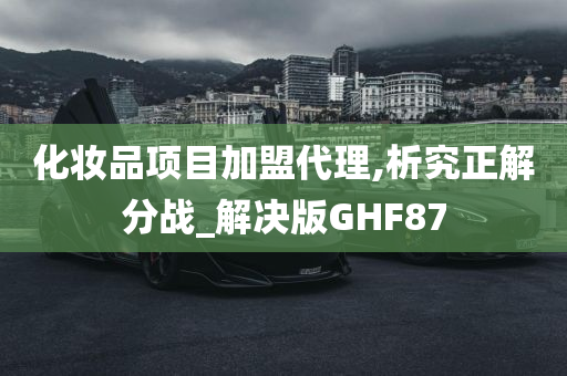 化妆品项目加盟代理,析究正解分战_解决版GHF87